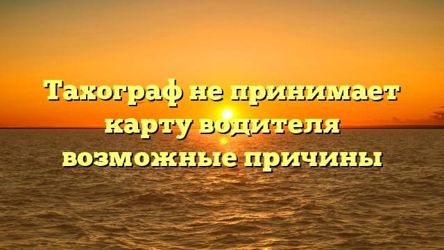 Тахограф не принимает возможную причину карты водителя